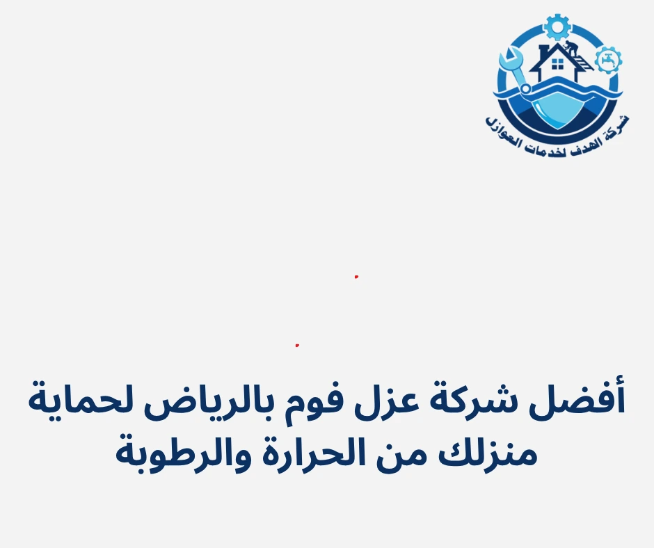 أفضل شركة عزل فوم بالرياض لحماية منزلك من الحرارة والرطوبة