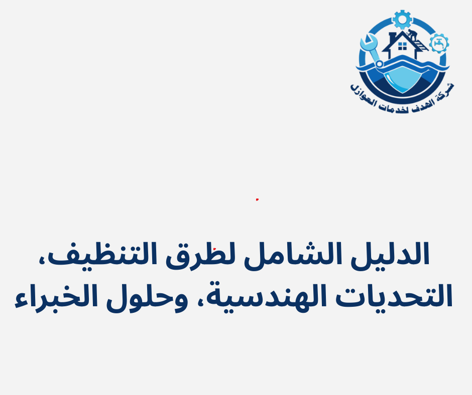 الدليل الشامل لطرق التنظيف، التحديات الهندسية، وحلول الخبراء