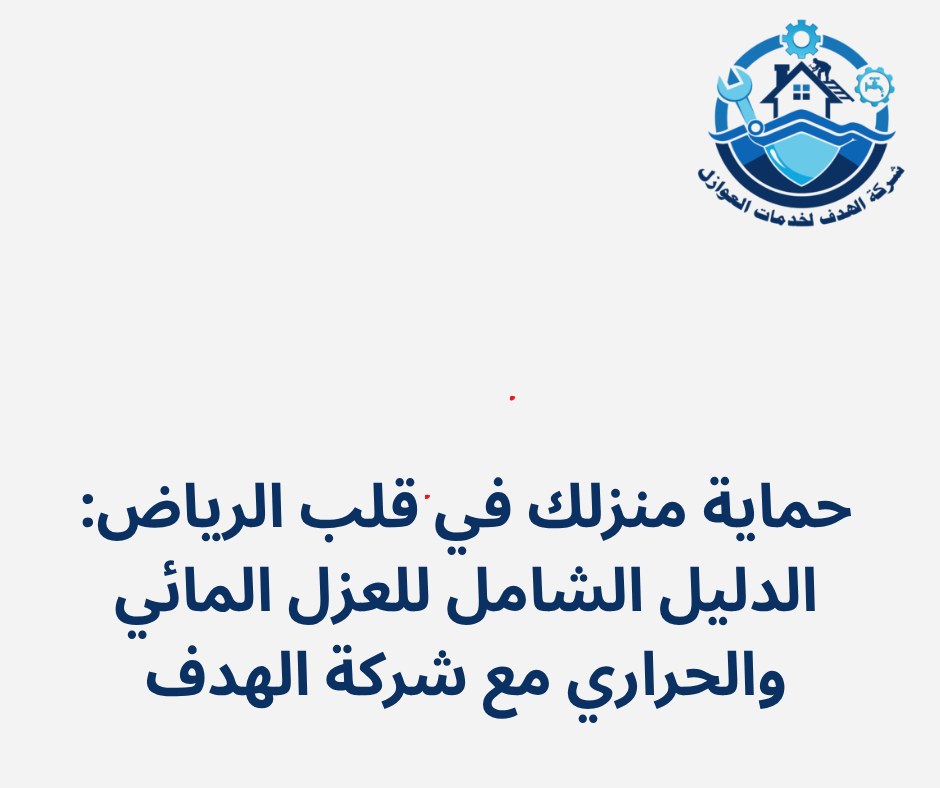 حماية منزلك في قلب الرياض: الدليل الشامل للعزل المائي والحراري مع شركة "الهدف"